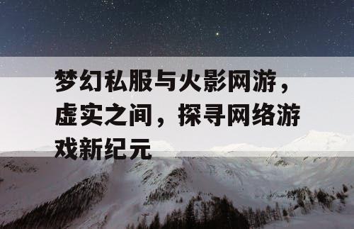 梦幻私服与火影网游，虚实之间，探寻网络游戏新纪元