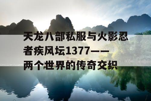 天龙八部私服与火影忍者疾风坛1377——两个世界的传奇交织