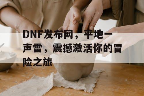DNF发布网，平地一声雷，震撼激活你的冒险之旅
