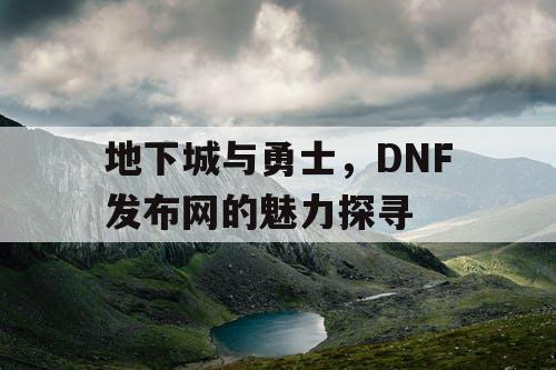 地下城与勇士，DNF发布网的魅力探寻