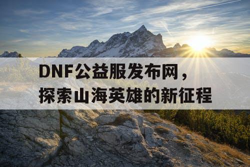 DNF公益服发布网，探索山海英雄的新征程