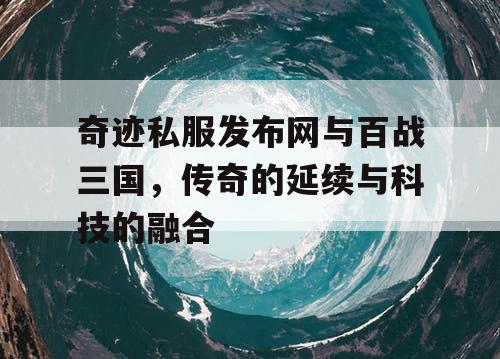 奇迹私服发布网与百战三国，传奇的延续与科技的融合