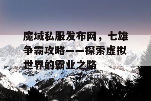 魔域私服发布网，七雄争霸攻略——探索虚拟世界的霸业之路