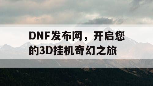 DNF发布网，开启您的3D挂机奇幻之旅