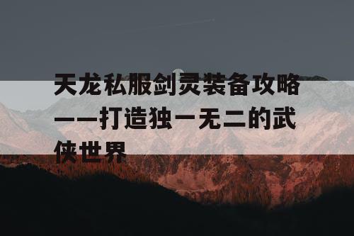天龙私服剑灵装备攻略——打造独一无二的武侠世界