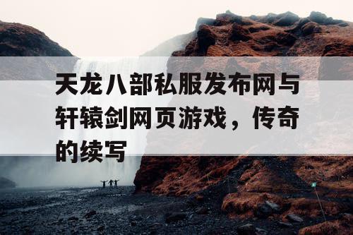 天龙八部私服发布网与轩辕剑网页游戏，传奇的续写