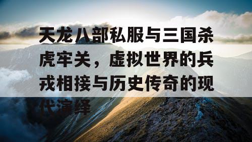 天龙八部私服与三国杀虎牢关，虚拟世界的兵戎相接与历史传奇的现代演绎