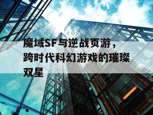 魔域SF与逆战页游,跨时代科幻游戏的璀璨双星 魔域SF与逆战页游,跨时代科幻游戏的璀璨双星