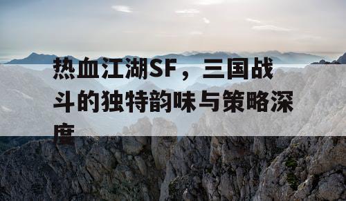 热血江湖SF，三国战斗的独特韵味与策略深度