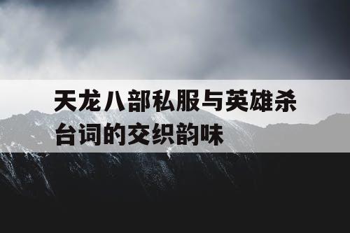 天龙八部私服与英雄杀台词的交织韵味