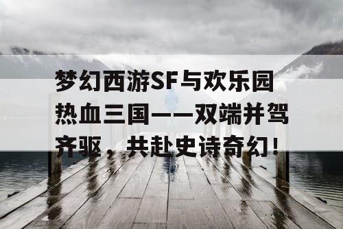 梦幻西游SF与欢乐园热血三国——双端并驾齐驱，共赴史诗奇幻！