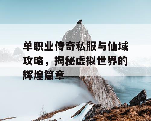 单职业传奇私服与仙域攻略，揭秘虚拟世界的辉煌篇章