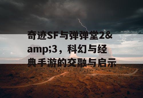奇迹SF与弹弹堂2&3，科幻与经典手游的交融与启示