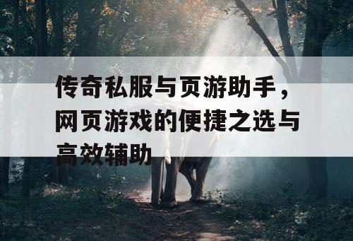 传奇私服与页游助手，网页游戏的便捷之选与高效辅助