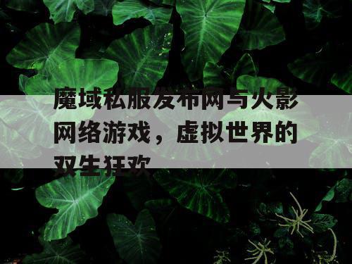 魔域私服发布网与火影网络游戏，虚拟世界的双生狂欢