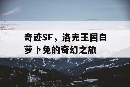 奇迹SF，洛克王国白萝卜兔的奇幻之旅