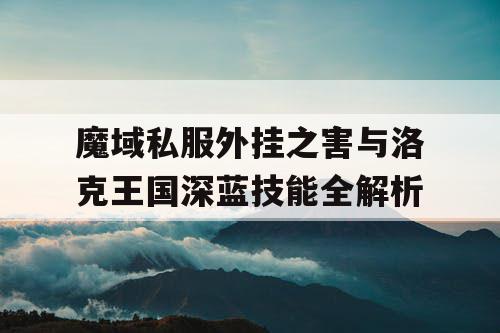 魔域私服外挂之害与洛克王国深蓝技能全解析 魔域私服外挂之害与洛克王国深蓝技能全解析