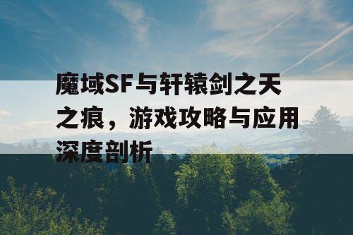魔域SF与轩辕剑之天之痕，游戏攻略与应用深度剖析