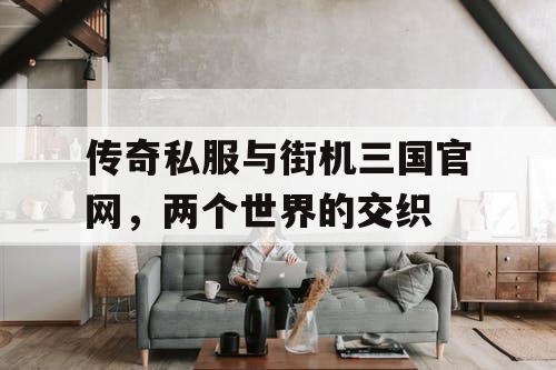 传奇私服与街机三国官网，两个世界的交织