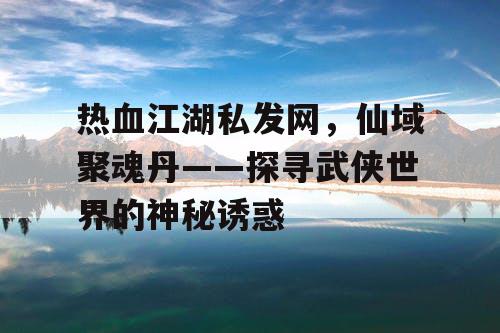 热血江湖私发网,仙域聚魂丹——探寻武侠世界的神秘诱惑 热血江湖私发网,仙域聚魂丹——探寻武侠世界的神秘诱惑