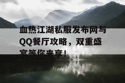 血热江湖私服发布网与QQ餐厅攻略，双重盛宴等你来享！