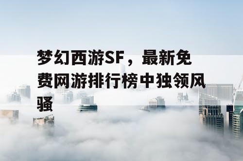 梦幻西游SF，最新免费网游排行榜中独领风骚
