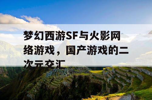 梦幻西游SF与火影网络游戏，国产游戏的二次元交汇