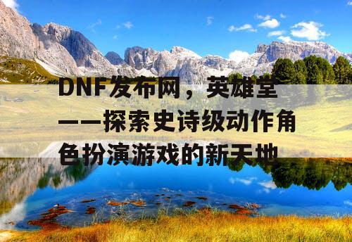 DNF发布网，英雄堂——探索史诗级动作角色扮演游戏的新天地