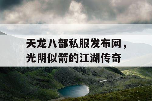 天龙八部私服发布网，光阴似箭的江湖传奇