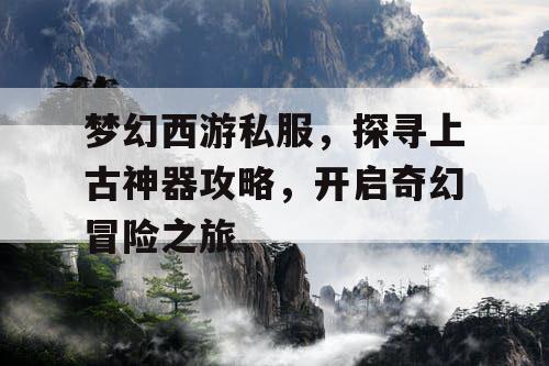 梦幻西游私服，探寻上古神器攻略，开启奇幻冒险之旅