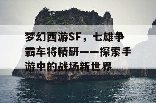 梦幻西游SF，七雄争霸车将精研——探索手游中的战场新世界