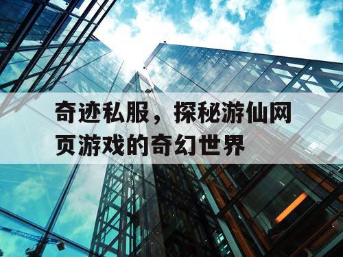 奇迹私服，探秘游仙网页游戏的奇幻世界