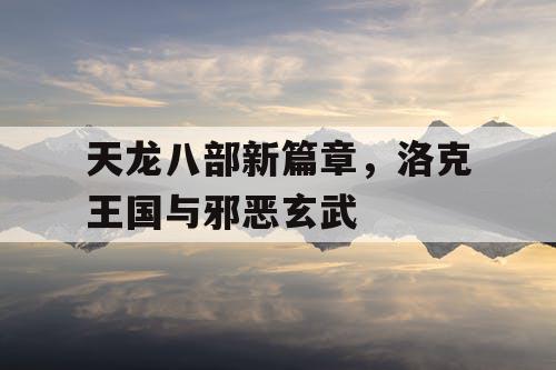 天龙八部新篇章，洛克王国与邪恶玄武