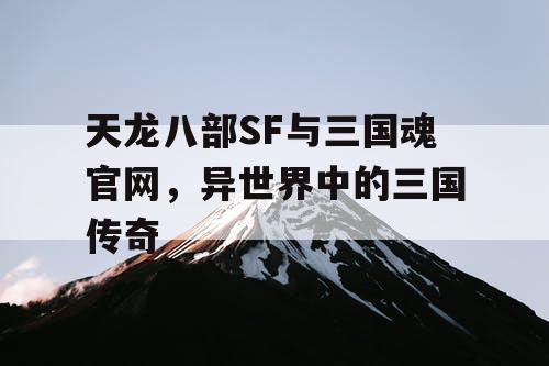 天龙八部SF与三国魂官网，异世界中的三国传奇