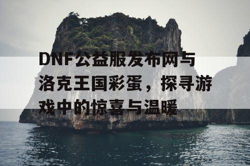 DNF公益服发布网与洛克王国彩蛋,探寻游戏中的惊喜与温暖 DNF公益服发布网与洛克王国彩蛋,探寻游戏中的惊喜与温暖