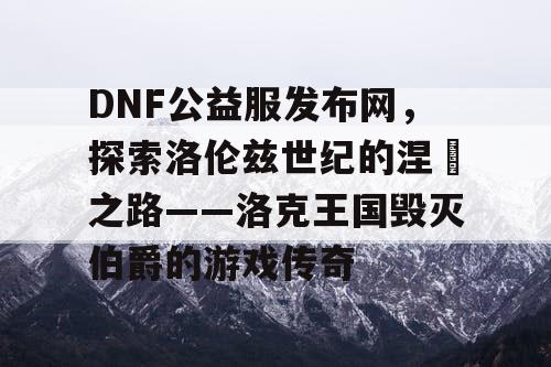 DNF公益服发布网，探索洛伦兹世纪的涅槃之路——洛克王国毁灭伯爵的游戏传奇