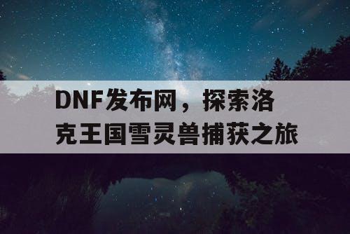 DNF发布网,探索洛克王国雪灵兽捕获之旅 DNF发布网,探索洛克王国雪灵兽捕获之旅