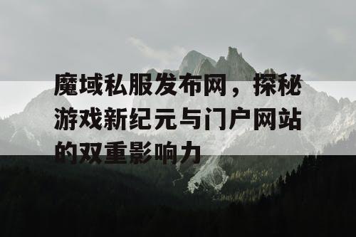 魔域私服发布网，探秘游戏新纪元与门户网站的双重影响力
