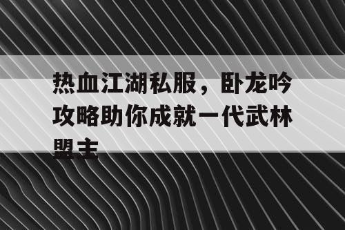 热血江湖私服,卧龙吟攻略助你成就一代武林盟主 热血江湖私服,卧龙吟攻略助你成就一代武林盟主