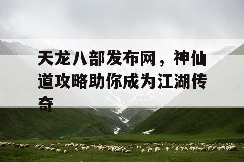 天龙八部发布网,神仙道攻略助你成为江湖传奇 天龙八部发布网,神仙道攻略助你成为江湖传奇