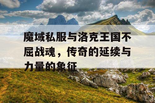 魔域私服与洛克王国不屈战魂，传奇的延续与力量的象征