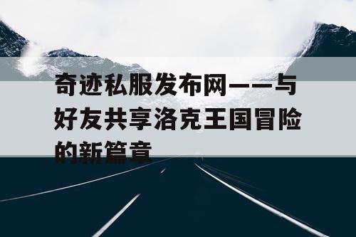 奇迹私服发布网——与好友共享洛克王国冒险的新篇章