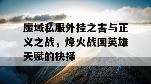 魔域私服外挂之害与正义之战，烽火战国英雄天赋的抉择