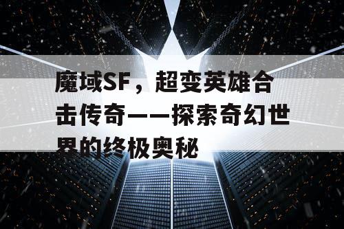 魔域SF，超变英雄合击传奇——探索奇幻世界的终极奥秘