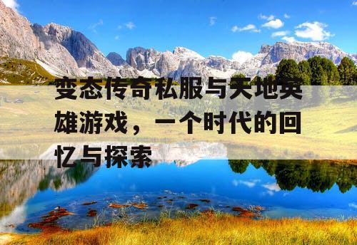 变态传奇私服与天地英雄游戏，一个时代的回忆与探索