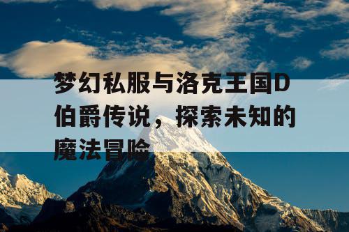 梦幻私服与洛克王国D伯爵传说，探索未知的魔法冒险