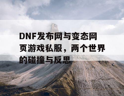 DNF发布网与变态网页游戏私服，两个世界的碰撞与反思
