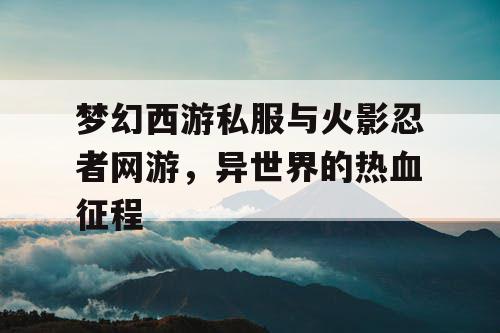 梦幻西游私服与火影忍者网游，异世界的热血征程