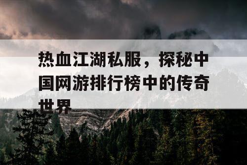 热血江湖私服，探秘中国网游排行榜中的传奇世界