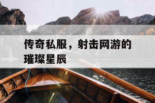 传奇私服，射击网游的璀璨星辰